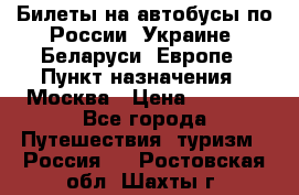 Билеты на автобусы по России, Украине, Беларуси, Европе › Пункт назначения ­ Москва › Цена ­ 5 000 - Все города Путешествия, туризм » Россия   . Ростовская обл.,Шахты г.